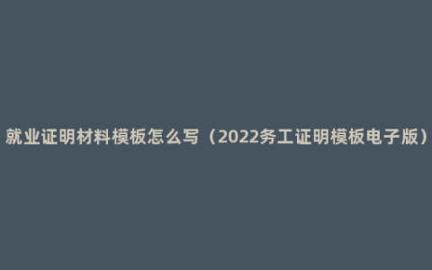 就业证明材料模板怎么写（2022务工证明模板电子版）