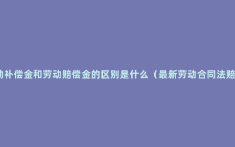 劳动补偿金和劳动赔偿金的区别是什么（最新劳动合同法赔偿）