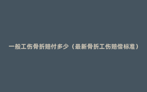 一般工伤骨折赔付多少（最新骨折工伤赔偿标准）