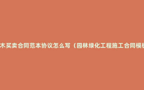 树木买卖合同范本协议怎么写（园林绿化工程施工合同模板）