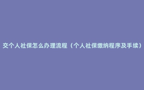 交个人社保怎么办理流程（个人社保缴纳程序及手续）