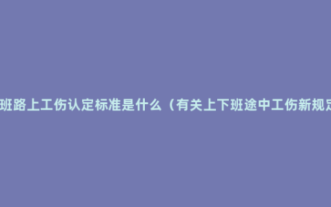 上班路上工伤认定标准是什么（有关上下班途中工伤新规定）