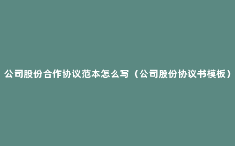 公司股份合作协议范本怎么写（公司股份协议书模板）