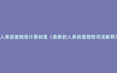 人身损害赔偿计算标准（最新的人身损害赔偿司法解释）