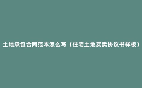 土地承包合同范本怎么写（住宅土地买卖协议书样板）