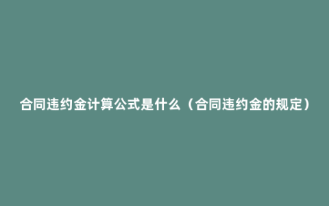 合同违约金计算公式是什么（合同违约金的规定）