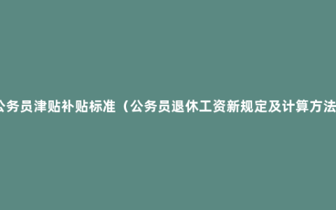 公务员津贴补贴标准（公务员退休工资新规定及计算方法）