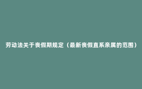 劳动法关于丧假期规定（最新丧假直系亲属的范围）