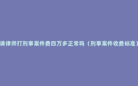 请律师打刑事案件费四万多正常吗（刑事案件收费标准）