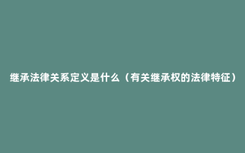 继承法律关系定义是什么（有关继承权的法律特征）