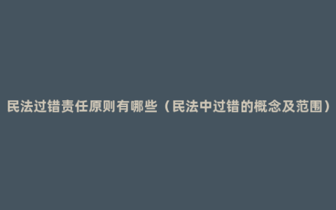 民法过错责任原则有哪些（民法中过错的概念及范围）