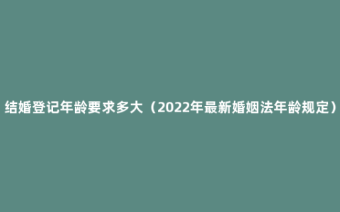 结婚登记年龄要求多大（2022年最新婚姻法年龄规定）