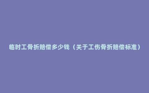 临时工骨折赔偿多少钱（关于工伤骨折赔偿标准）