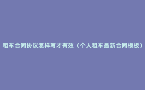 租车合同协议怎样写才有效（个人租车最新合同模板）