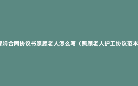 保姆合同协议书照顾老人怎么写（照顾老人护工协议范本）