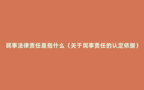 民事法律责任是指什么（关于民事责任的认定依据）