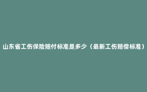 山东省工伤保险赔付标准是多少（最新工伤赔偿标准）