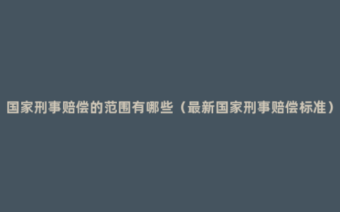 国家刑事赔偿的范围有哪些（最新国家刑事赔偿标准）