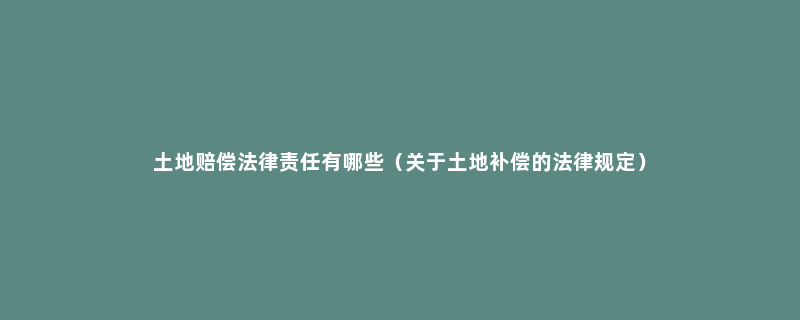 土地赔偿法律责任有哪些（关于土地补偿的法律规定）