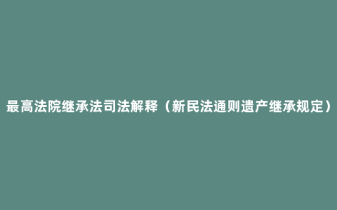 最高法院继承法司法解释（新民法通则遗产继承规定）