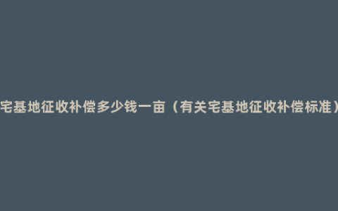 宅基地征收补偿多少钱一亩（有关宅基地征收补偿标准）