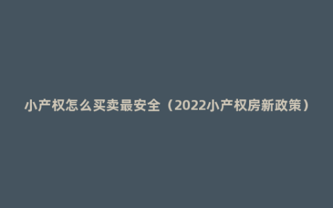 小产权怎么买卖最安全（2022小产权房新政策）