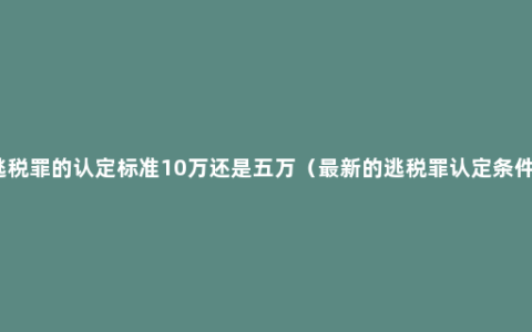 逃税罪的认定标准10万还是五万（最新的逃税罪认定条件）