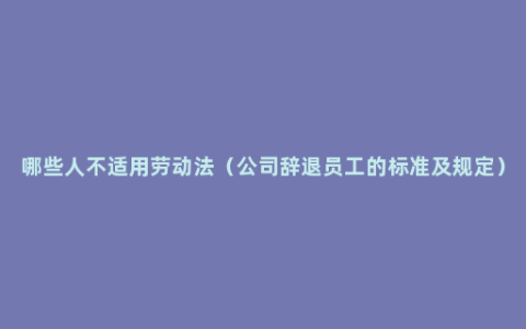 哪些人不适用劳动法（公司辞退员工的标准及规定）