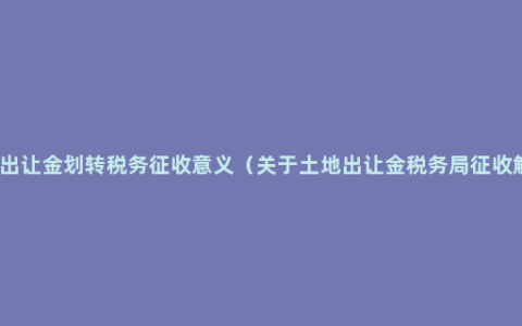 土地出让金划转税务征收意义（关于土地出让金税务局征收解读）