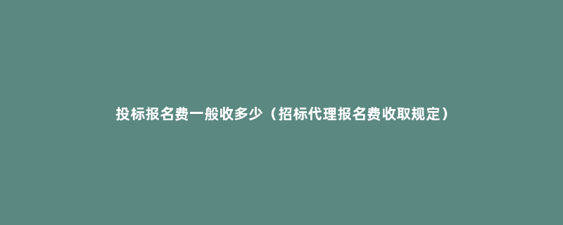 投标报名费一般收多少（招标代理报名费收取规定）