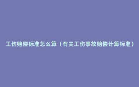 工伤赔偿标准怎么算（有关工伤事故赔偿计算标准）