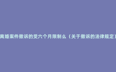 离婚案件撤诉的受六个月限制么（关于撤诉的法律规定）