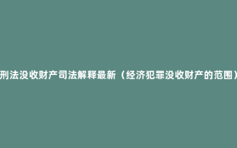 刑法没收财产司法解释最新（经济犯罪没收财产的范围）