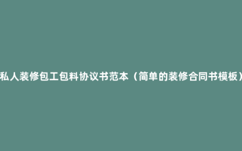 私人装修包工包料协议书范本（简单的装修合同书模板）