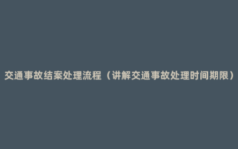 交通事故结案处理流程（讲解交通事故处理时间期限）