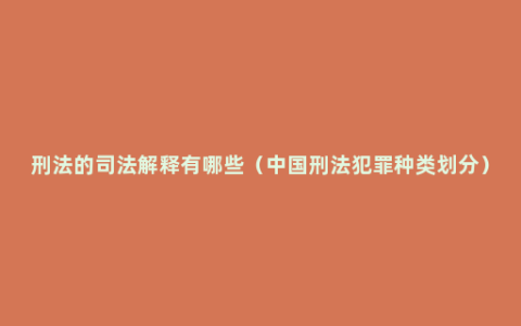 刑法的司法解释有哪些（中国刑法犯罪种类划分）