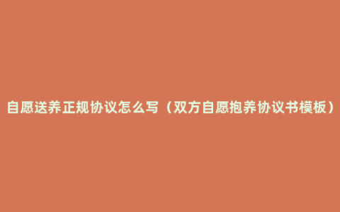 自愿送养正规协议怎么写（双方自愿抱养协议书模板）