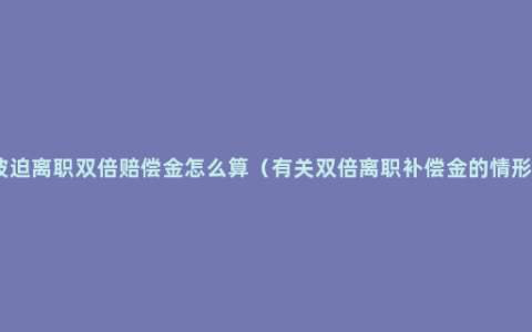 被迫离职双倍赔偿金怎么算（有关双倍离职补偿金的情形）