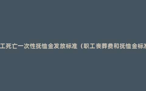 职工死亡一次性抚恤金发放标准（职工丧葬费和抚恤金标准）