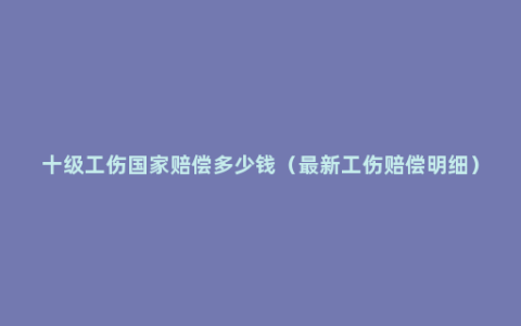 十级工伤国家赔偿多少钱（最新工伤赔偿明细）