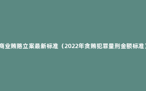 商业贿赂立案最新标准（2022年贪贿犯罪量刑金额标准）