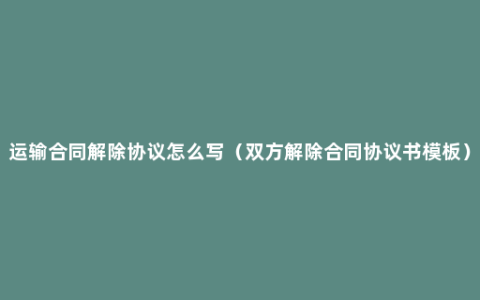 运输合同解除协议怎么写（双方解除合同协议书模板）