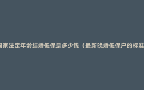 国家法定年龄结婚低保是多少钱（最新晚婚低保户的标准）