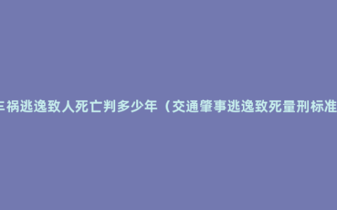 车祸逃逸致人死亡判多少年（交通肇事逃逸致死量刑标准）