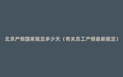 北京产假国家规定多少天（有关员工产假最新规定）