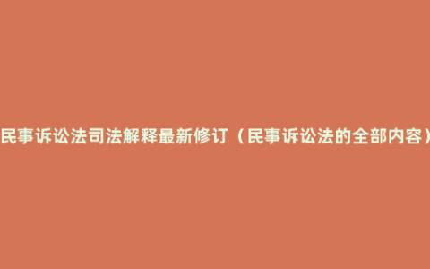 民事诉讼法司法解释最新修订（民事诉讼法的全部内容）