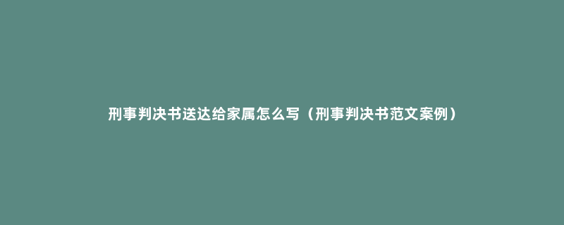 刑事判决书送达给家属怎么写（刑事判决书范文案例）