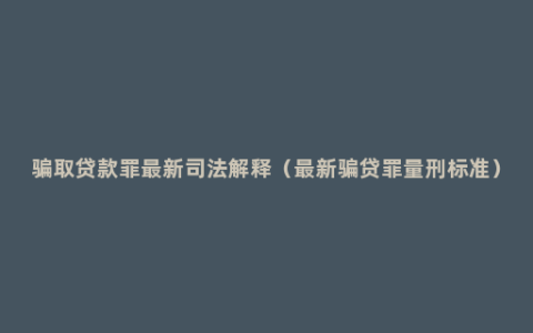 骗取贷款罪最新司法解释（最新骗贷罪量刑标准）