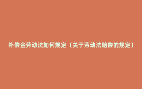 补偿金劳动法如何规定（关于劳动法赔偿的规定）