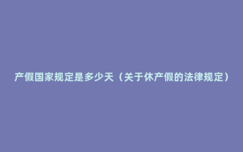 产假国家规定是多少天（关于休产假的法律规定）